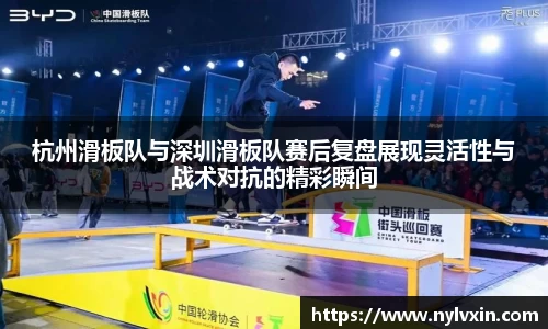 杭州滑板队与深圳滑板队赛后复盘展现灵活性与战术对抗的精彩瞬间